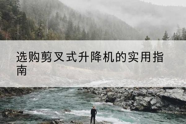 平山剪叉式升降机怎么选-选购剪叉式升降机的实用指南