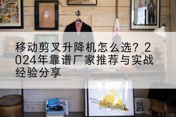 平山升降平台厂家推荐-移动剪叉升降机怎么选?2024年靠谱厂家推荐与实战经验分享