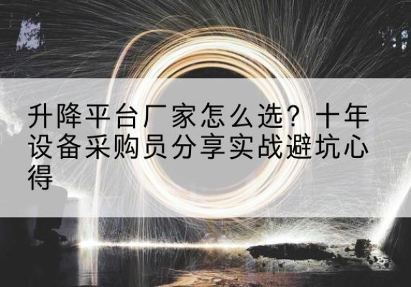 平山升降平台厂家-怎么选？十年设备采购员分享实战避坑心得