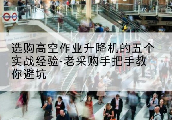 平山高空作业升降机厂家-选购高空作业升降机的五个实战经验-老采购手把手教你避坑