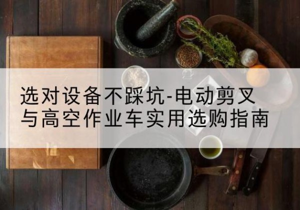 平山电动剪叉升降平台怎么选-选对设备不踩坑-电动剪叉与高空作业车实用选购指南