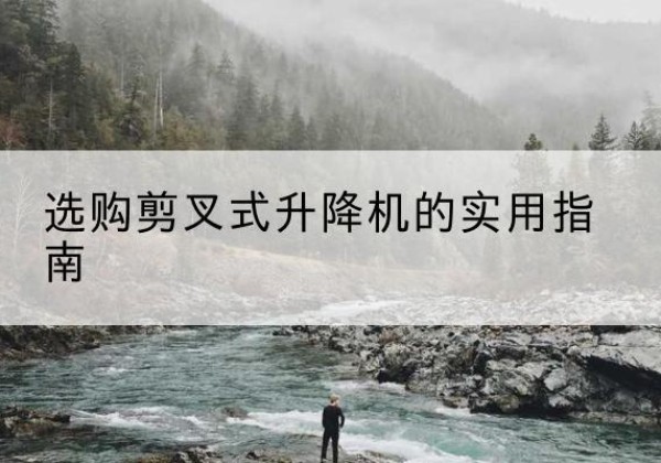 平山剪叉式升降机怎么选-选购剪叉式升降机的实用指南